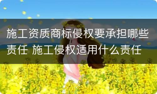 施工资质商标侵权要承担哪些责任 施工侵权适用什么责任