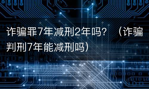 诈骗罪7年减刑2年吗？（诈骗判刑7年能减刑吗）