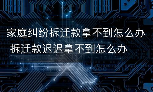 家庭纠纷拆迁款拿不到怎么办 拆迁款迟迟拿不到怎么办