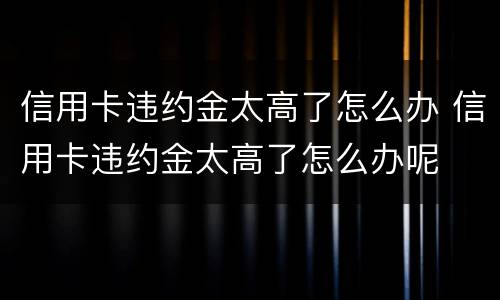 信用卡违约金太高了怎么办 信用卡违约金太高了怎么办呢