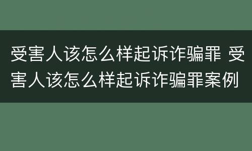 受害人该怎么样起诉诈骗罪 受害人该怎么样起诉诈骗罪案例