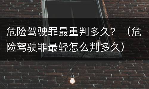 危险驾驶罪最重判多久？（危险驾驶罪最轻怎么判多久）