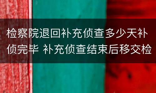 检察院退回补充侦查多少天补侦完毕 补充侦查结束后移交检察院几天有结果