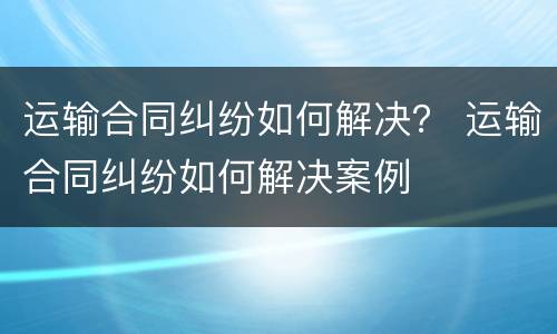 运输合同纠纷如何解决？ 运输合同纠纷如何解决案例