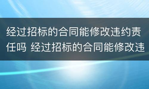 经过招标的合同能修改违约责任吗 经过招标的合同能修改违约责任吗为什么