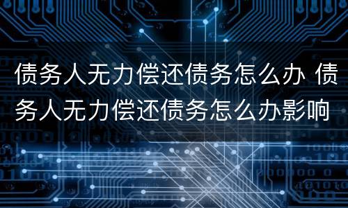 债务人无力偿还债务怎么办 债务人无力偿还债务怎么办影响家人吗