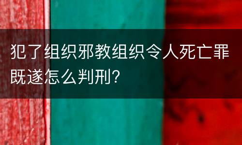犯了组织邪教组织令人死亡罪既遂怎么判刑?