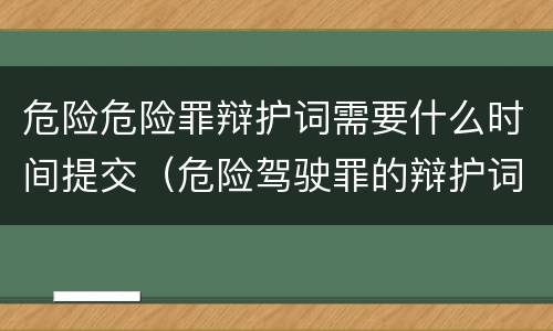危险危险罪辩护词需要什么时间提交（危险驾驶罪的辩护词怎么写?）
