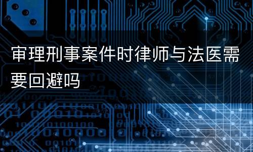 审理刑事案件时律师与法医需要回避吗