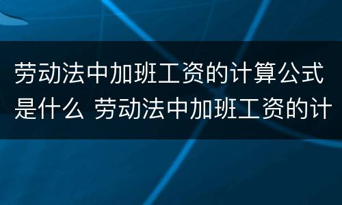 劳动法中加班工资的计算公式是什么 劳动法中加班工资的计算公式是什么呢