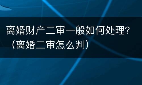 离婚财产二审一般如何处理？（离婚二审怎么判）