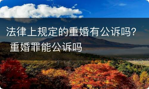 法律上规定的重婚有公诉吗？ 重婚罪能公诉吗