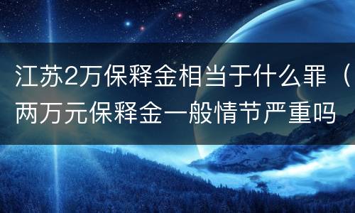 江苏2万保释金相当于什么罪（两万元保释金一般情节严重吗）