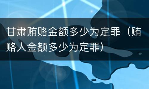 甘肃贿赂金额多少为定罪（贿赂人金额多少为定罪）
