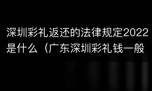 深圳彩礼返还的法律规定2022是什么（广东深圳彩礼钱一般给多少2019）
