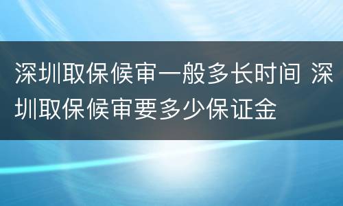 深圳取保候审一般多长时间 深圳取保候审要多少保证金