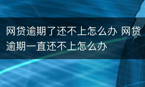 网贷逾期了还不上怎么办 网贷逾期一直还不上怎么办