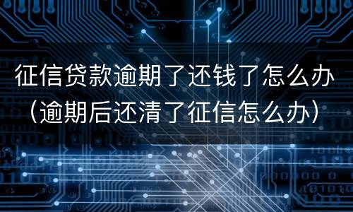 征信贷款逾期了还钱了怎么办（逾期后还清了征信怎么办）