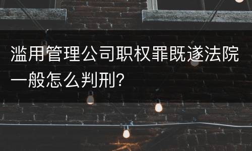 滥用管理公司职权罪既遂法院一般怎么判刑？