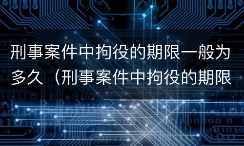 刑事案件中拘役的期限一般为多久（刑事案件中拘役的期限一般为多久呢）