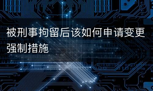 被刑事拘留后该如何申请变更强制措施