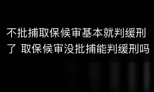 不批捕取保候审基本就判缓刑了 取保候审没批捕能判缓刑吗
