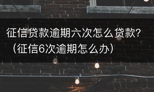 征信贷款逾期六次怎么贷款？（征信6次逾期怎么办）