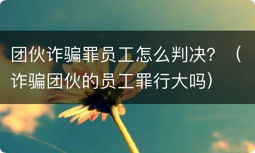 团伙诈骗罪员工怎么判决？（诈骗团伙的员工罪行大吗）