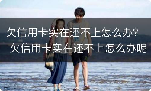 欠信用卡实在还不上怎么办？ 欠信用卡实在还不上怎么办呢