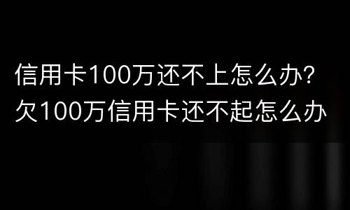 信用卡100万还不上怎么办？ 欠100万信用卡还不起怎么办