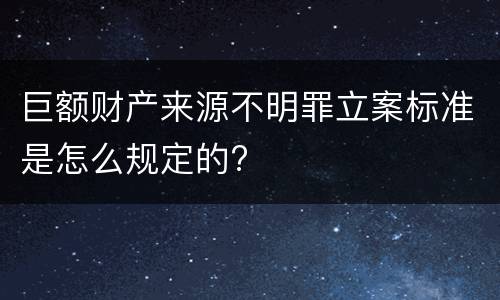 巨额财产来源不明罪立案标准是怎么规定的?