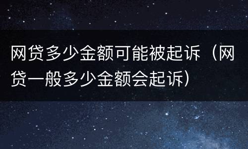 网贷多少金额可能被起诉（网贷一般多少金额会起诉）
