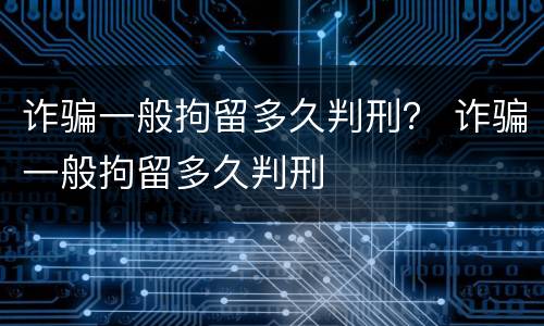 诈骗一般拘留多久判刑？ 诈骗一般拘留多久判刑