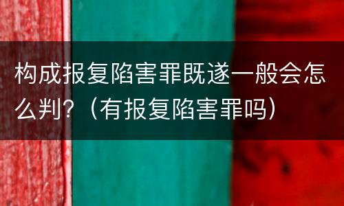 构成报复陷害罪既遂一般会怎么判?（有报复陷害罪吗）