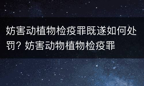 妨害动植物检疫罪既遂如何处罚? 妨害动物植物检疫罪