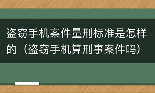 盗窃手机案件量刑标准是怎样的（盗窃手机算刑事案件吗）