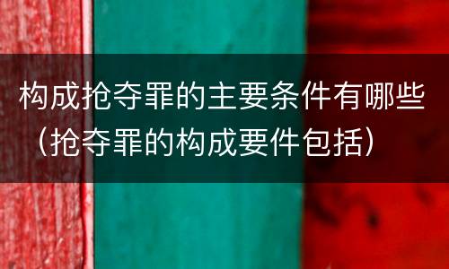 构成抢夺罪的主要条件有哪些（抢夺罪的构成要件包括）