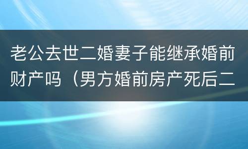老公去世二婚妻子能继承婚前财产吗（男方婚前房产死后二婚妻子可以继承吗）