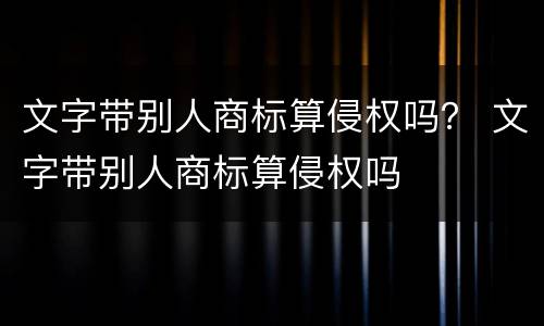 文字带别人商标算侵权吗？ 文字带别人商标算侵权吗