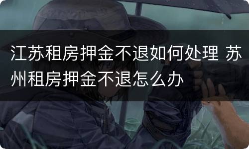 江苏租房押金不退如何处理 苏州租房押金不退怎么办