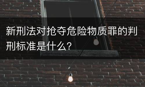 新刑法对抢夺危险物质罪的判刑标准是什么？