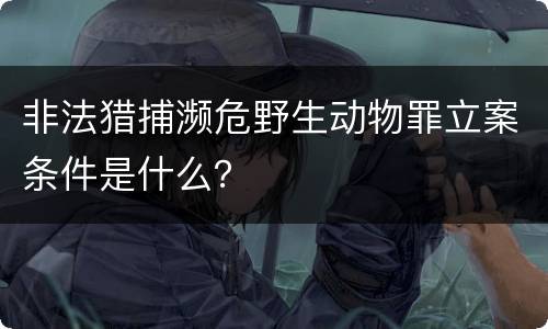 非法猎捕濒危野生动物罪立案条件是什么？