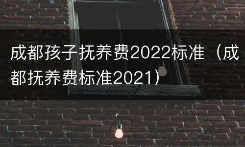 成都孩子抚养费2022标准（成都抚养费标准2021）