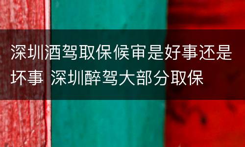 深圳酒驾取保候审是好事还是坏事 深圳醉驾大部分取保