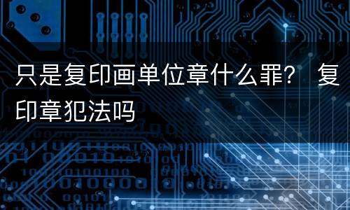 只是复印画单位章什么罪？ 复印章犯法吗