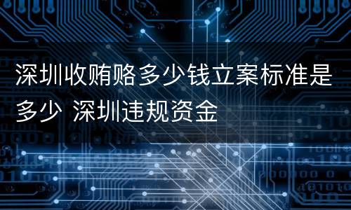 深圳收贿赂多少钱立案标准是多少 深圳违规资金