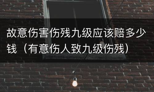 故意伤害伤残九级应该赔多少钱（有意伤人致九级伤残）