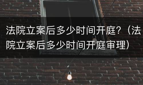 法院立案后多少时间开庭?（法院立案后多少时间开庭审理）