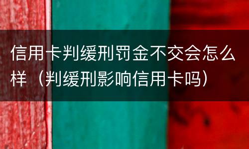 信用卡判缓刑罚金不交会怎么样（判缓刑影响信用卡吗）
