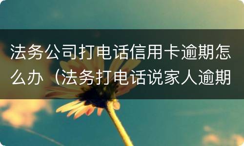 法务公司打电话信用卡逾期怎么办（法务打电话说家人逾期）
